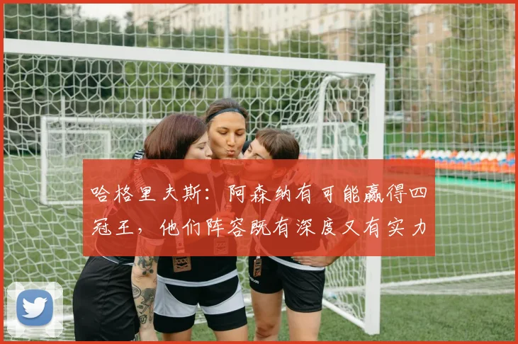 哈格里夫斯：阿森纳有可能赢得四冠王，他们阵容既有深度又有实力