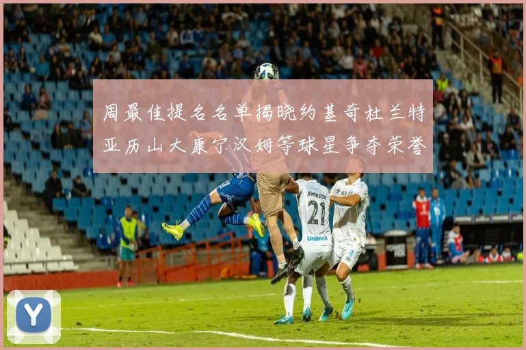 周最佳提名名单揭晓约基奇杜兰特亚历山大康宁汉姆等球星争夺荣誉