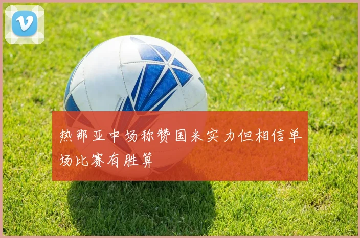 热那亚中场称赞国米实力但相信单场比赛有胜算