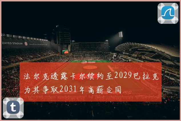 法尔克透露卡尔续约至2029巴拉克为其争取2031年高薪合同