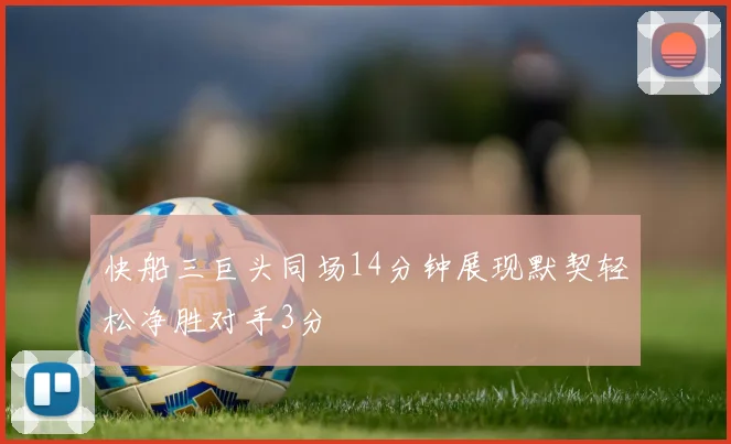 快船三巨头同场14分钟展现默契轻松净胜对手3分
