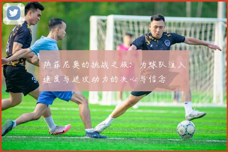 热菲尼奥的挑战之旅：为球队注入速度与进攻动力的决心与信念