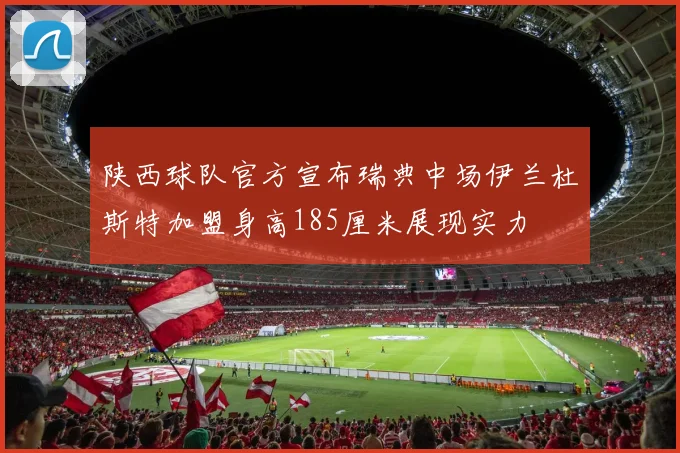 陕西球队官方宣布瑞典中场伊兰杜斯特加盟身高185厘米展现实力