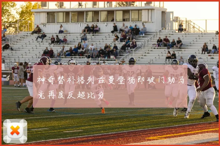 神奇替补格列兹曼登场即破门助马竞再度反超比分