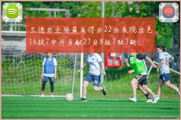 兰德尔全场最高得分22分表现出色16投7中并贡献27分8板7助3断