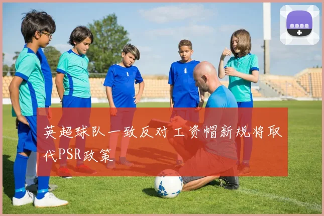 英超球队一致反对工资帽新规将取代PSR政策