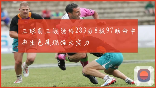 三球前三战场均283分8板97助命中率出色展现强大实力