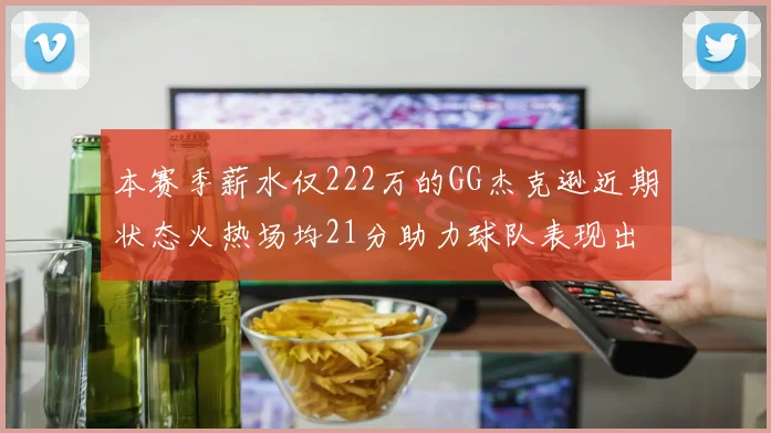 本赛季薪水仅222万的GG杰克逊近期状态火热场均21分助力球队表现出色
