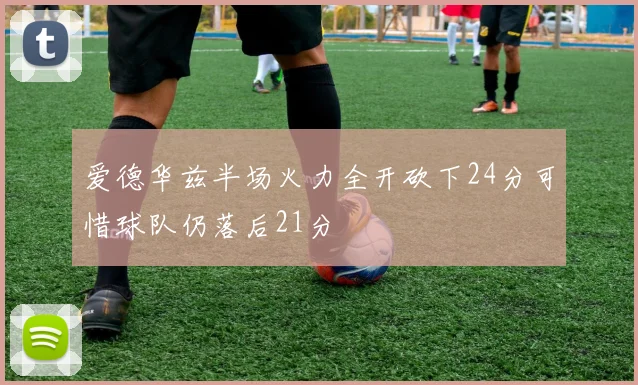 爱德华兹半场火力全开砍下24分可惜球队仍落后21分