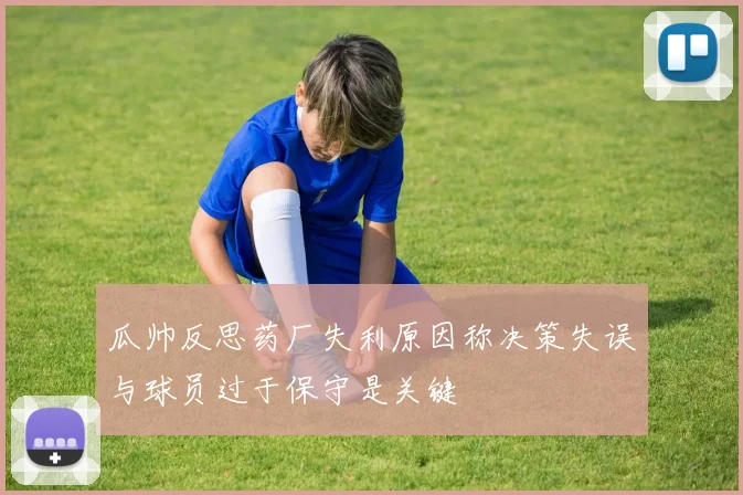 瓜帅反思药厂失利原因称决策失误与球员过于保守是关键