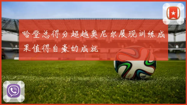 哈登总得分超越奥尼尔展现训练成果值得自豪的成就