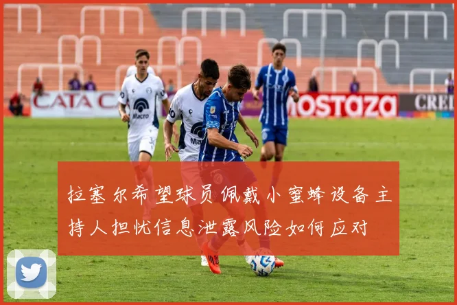 拉塞尔希望球员佩戴小蜜蜂设备主持人担忧信息泄露风险如何应对