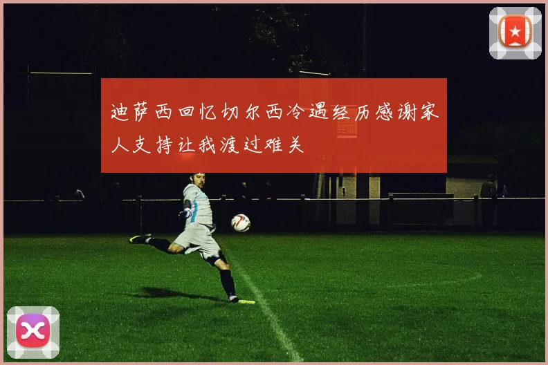 迪萨西回忆切尔西冷遇经历感谢家人支持让我渡过难关
