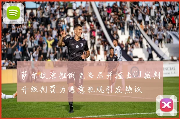 萨尔故意推倒克洛尼并撞击CJ裁判升级判罚为恶意犯规引发热议